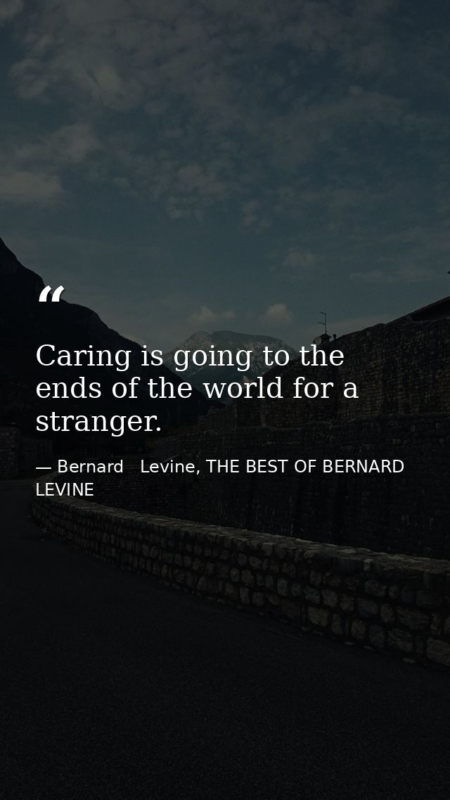 Caring is going to the ends of the world for a stranger. — Bernard   Levine, THE BEST OF BERNARD LEVINE