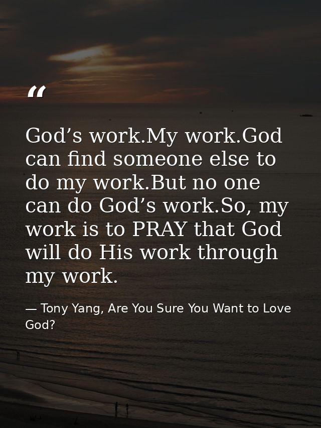 God’s work.My work.God can find someone else to do my work.But no one can do God’s work.So, my work is to PRAY that God  — Tony Yang, Are You Sure You Want to Love God?