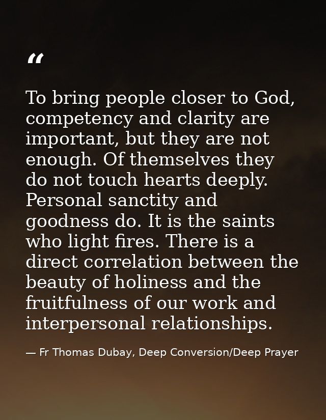 To bring people closer to God, competency and clarity are important, but they are not enough. Of themselves they do not  — Fr Thomas Dubay, Deep Conversion/Deep Prayer