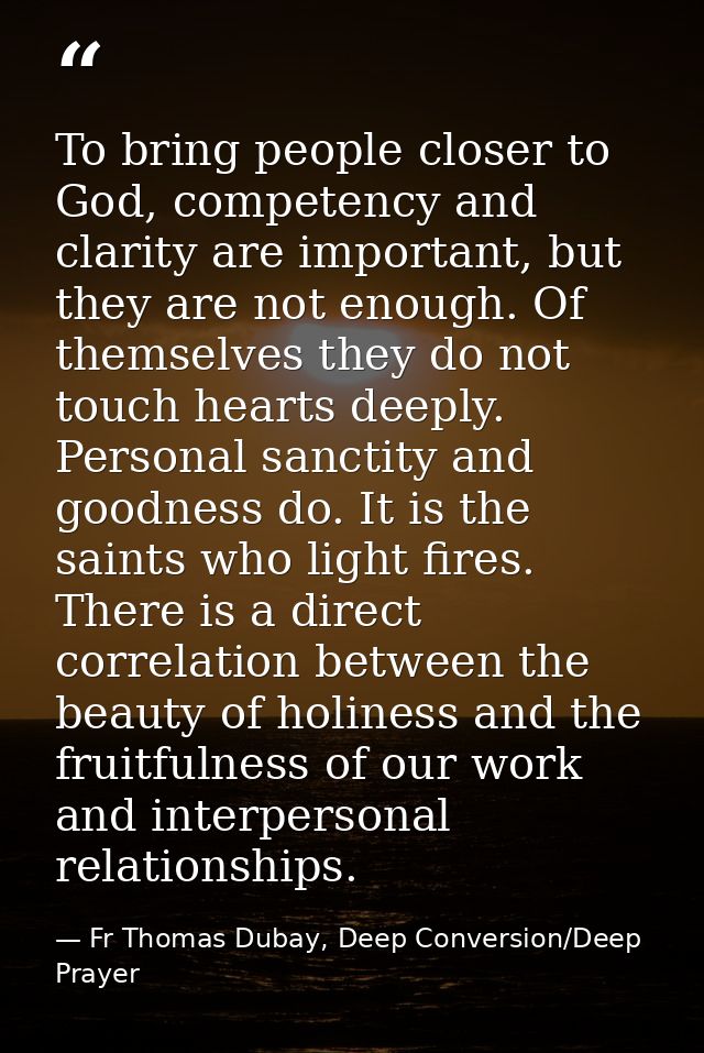 To bring people closer to God, competency and clarity are important, but they are not enough. Of themselves they do not  — Fr Thomas Dubay, Deep Conversion/Deep Prayer