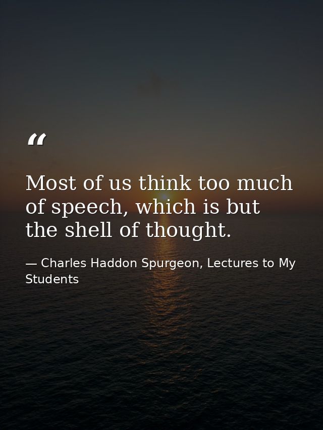 Most of us think too much of speech, which is but the shell of thought. — Charles Haddon Spurgeon, Lectures to My Students