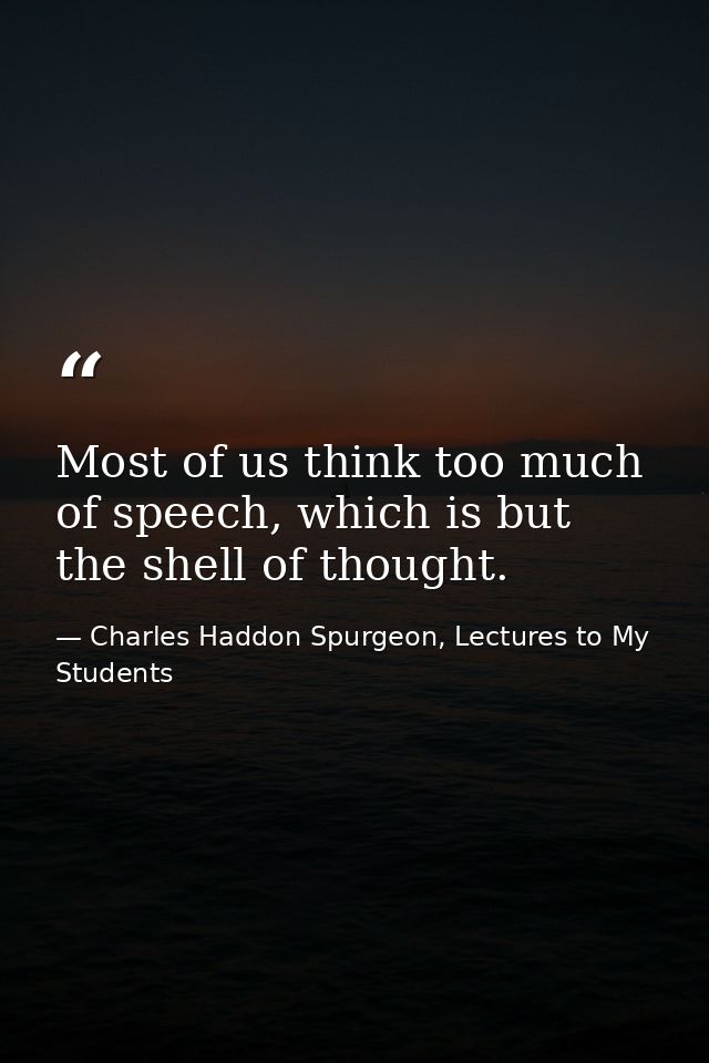 Most of us think too much of speech, which is but the shell of thought. — Charles Haddon Spurgeon, Lectures to My Students