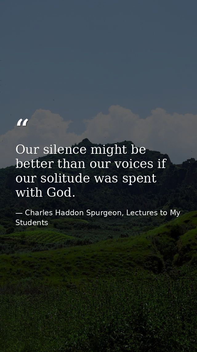 Our silence might be better than our voices if our solitude was spent with God. — Charles Haddon Spurgeon, Lectures to My Students
