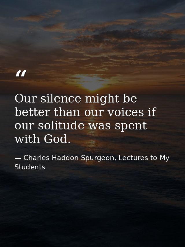 Our silence might be better than our voices if our solitude was spent with God. — Charles Haddon Spurgeon, Lectures to My Students