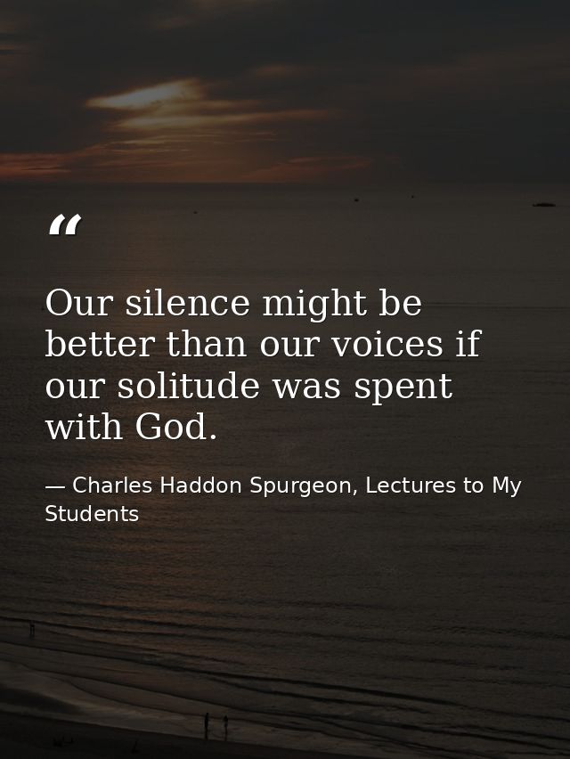Our silence might be better than our voices if our solitude was spent with God. — Charles Haddon Spurgeon, Lectures to My Students
