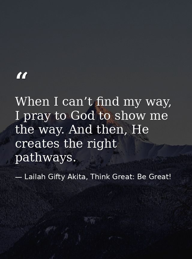 When I can’t find my way, I pray to God to show me the way. And then, He creates the right pathways. — Lailah Gifty Akita, Think Great: Be Great!