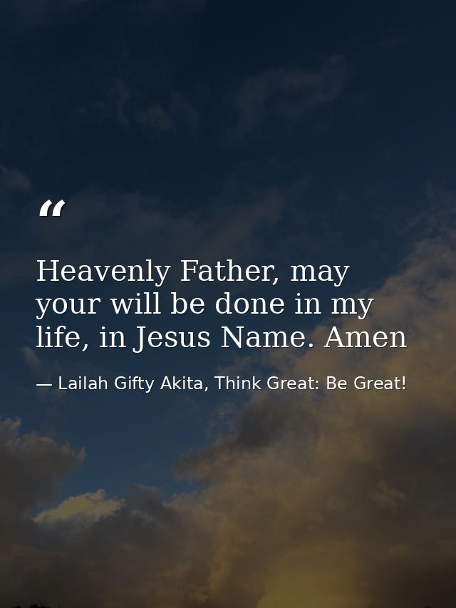 Heavenly Father, may your will be done in my life, in Jesus Name. Amen — Lailah Gifty Akita, Think Great: Be Great!
