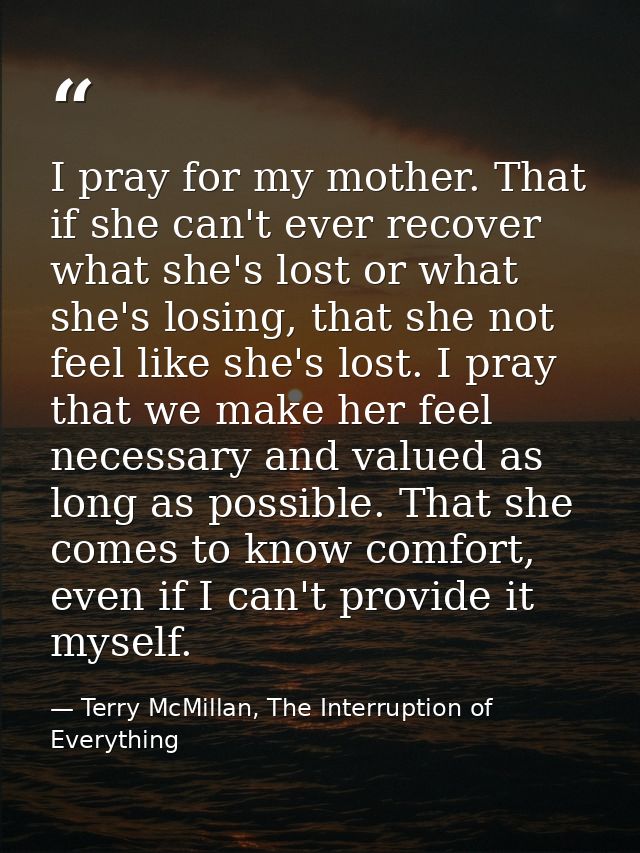 I pray for my mother. That if she can't ever recover what she's lost or what she's losing, that she not feel like she's  — Terry McMillan, The Interruption of Everything