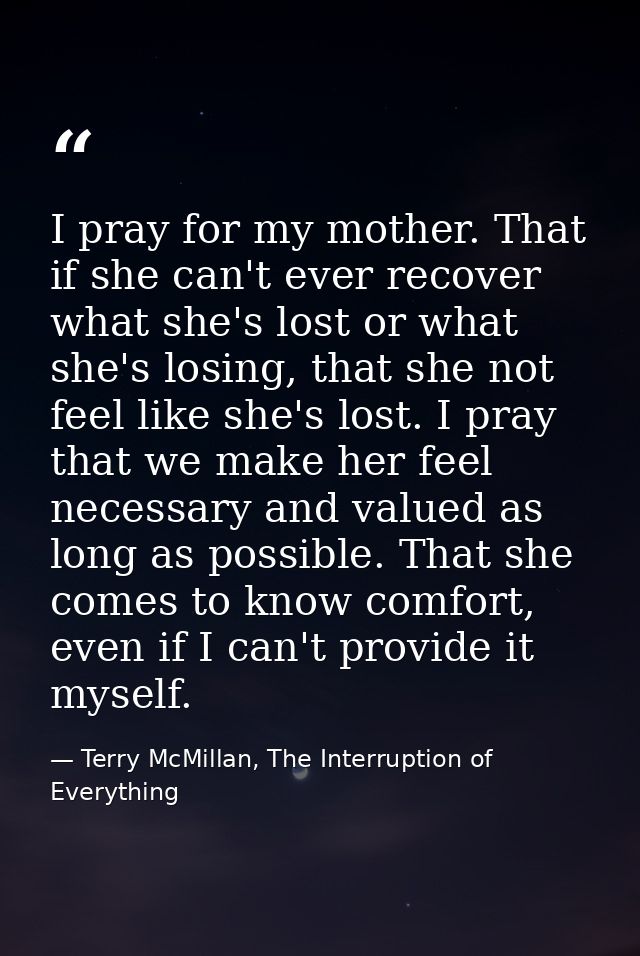 I pray for my mother. That if she can't ever recover what she's lost or what she's losing, that she not feel like she's  — Terry McMillan, The Interruption of Everything