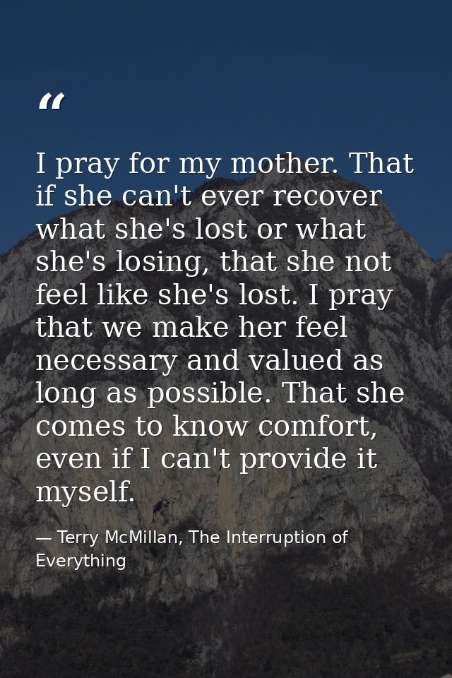 I pray for my mother. That if she can't ever recover what she's lost or what she's losing, that she not feel like she's  — Terry McMillan, The Interruption of Everything