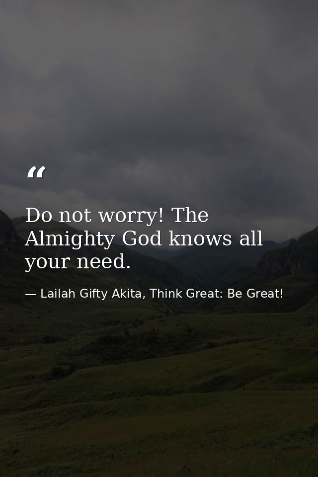Do not worry! The Almighty God knows all your need. — Lailah Gifty Akita, Think Great: Be Great!