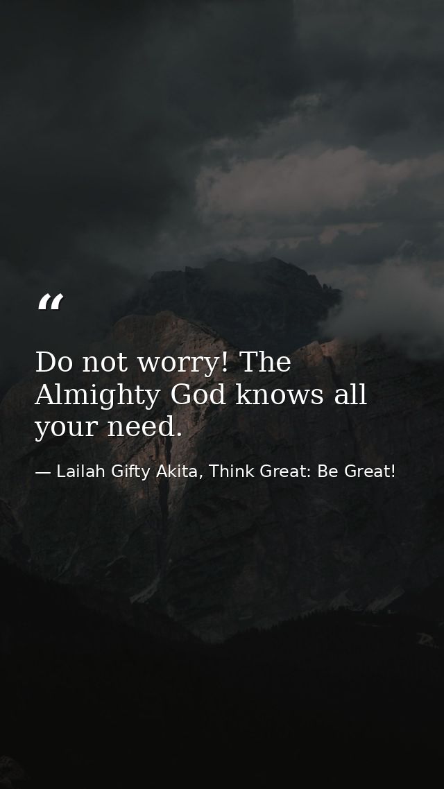 Do not worry! The Almighty God knows all your need. — Lailah Gifty Akita, Think Great: Be Great!