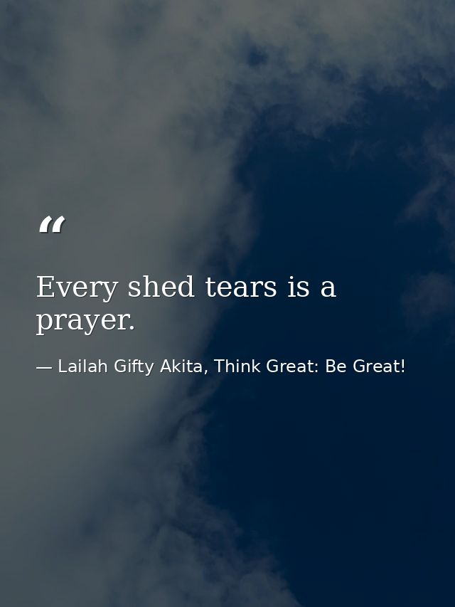 Every shed tears is a prayer. — Lailah Gifty Akita, Think Great: Be Great!