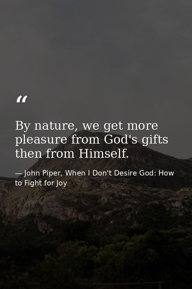 By nature, we get more pleasure from God's gifts then from Himself. — John Piper, When I Don't Desire God: How to Fight for Joy