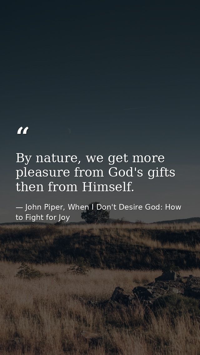 By nature, we get more pleasure from God's gifts then from Himself. — John Piper, When I Don't Desire God: How to Fight for Joy