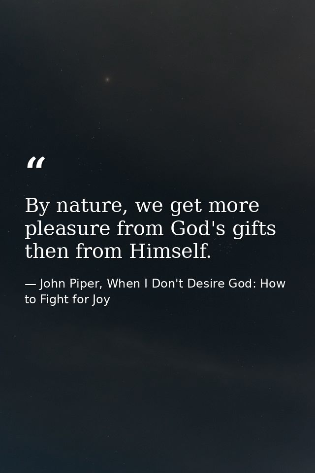 By nature, we get more pleasure from God's gifts then from Himself. — John Piper, When I Don't Desire God: How to Fight for Joy
