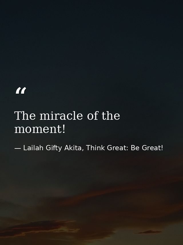 The miracle of the moment! — Lailah Gifty Akita, Think Great: Be Great!