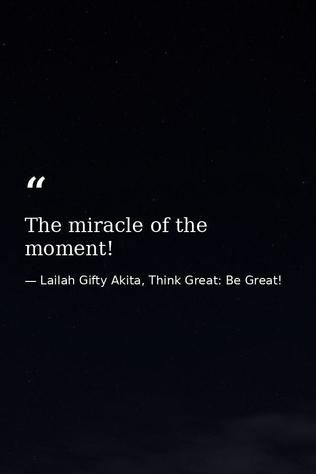 The miracle of the moment! — Lailah Gifty Akita, Think Great: Be Great!