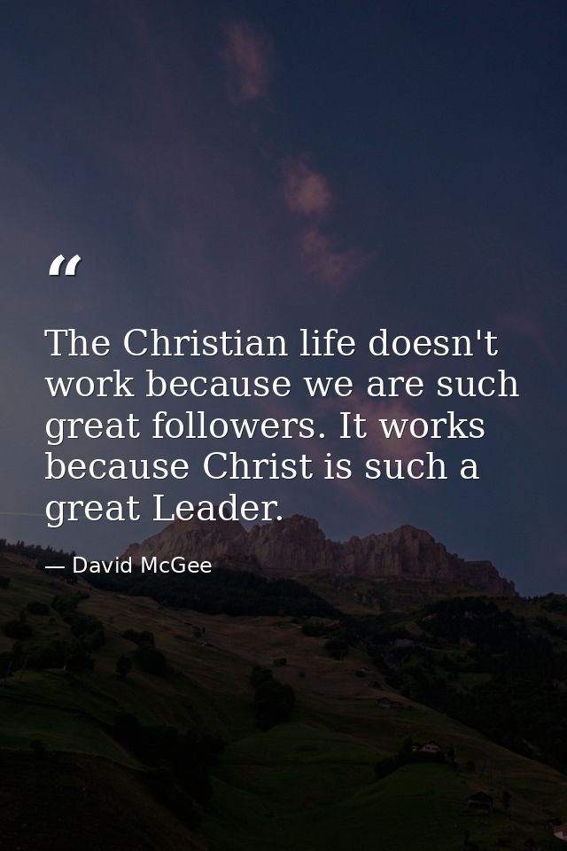 The Christian life doesn't work because we are such great followers. It works because Christ is such a great Leader. — David McGee