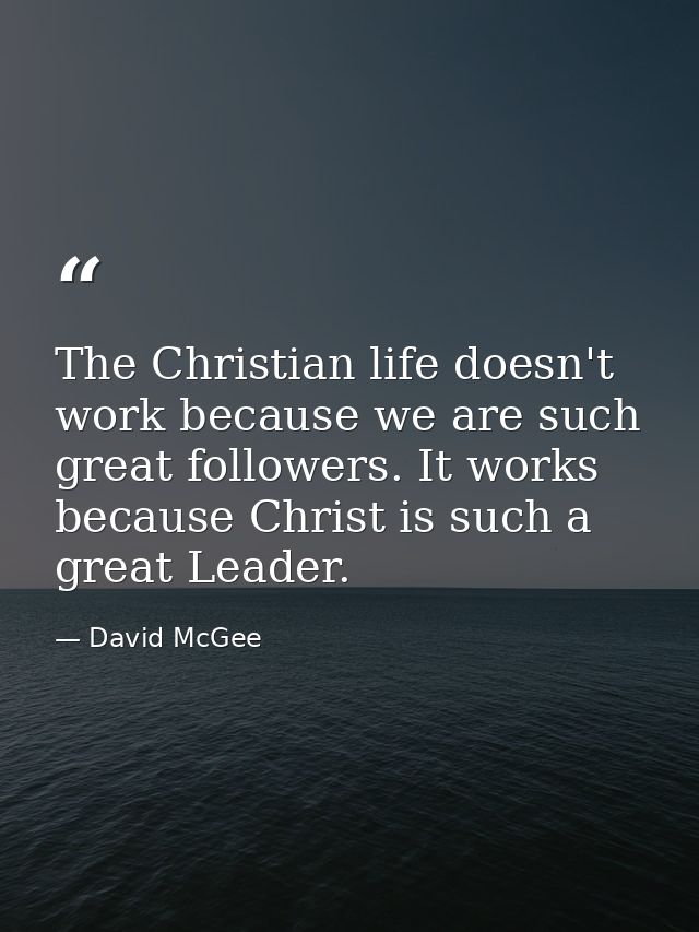 The Christian life doesn't work because we are such great followers. It works because Christ is such a great Leader. — David McGee