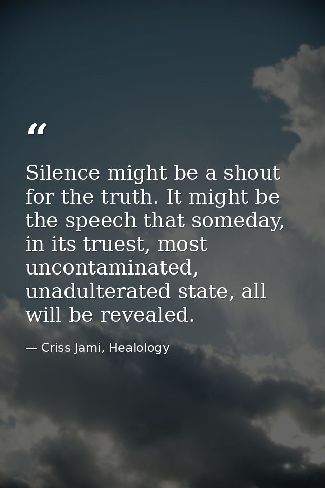 Silence might be a shout for the truth. It might be the speech that someday, in its truest, most uncontaminated, unadult — Criss Jami, Healology