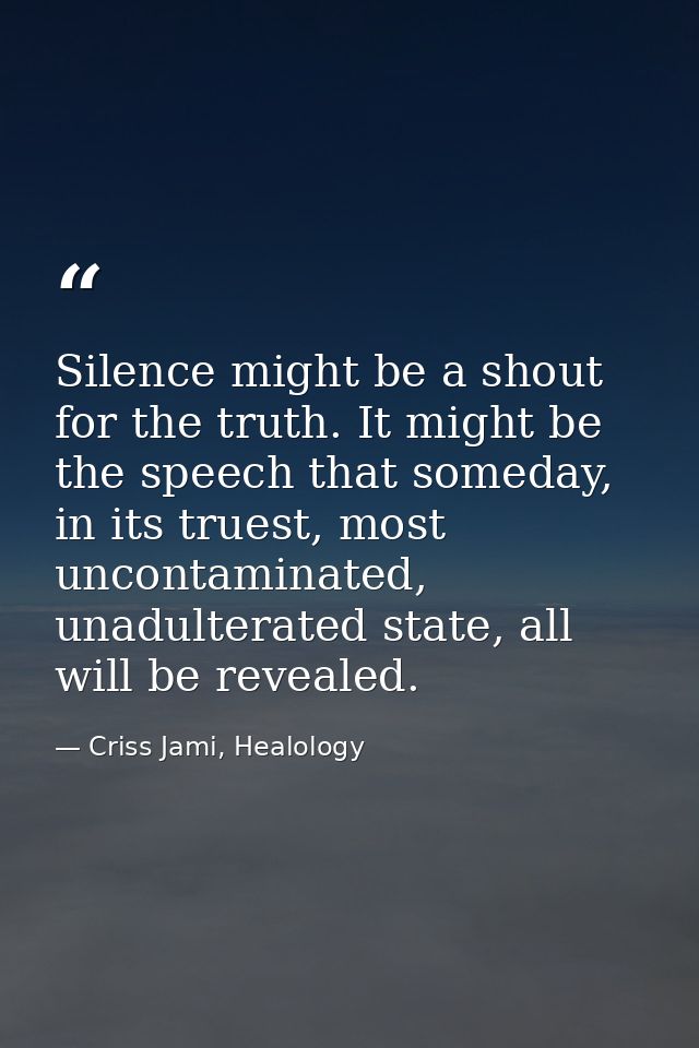 Silence might be a shout for the truth. It might be the speech that someday, in its truest, most uncontaminated, unadult — Criss Jami, Healology