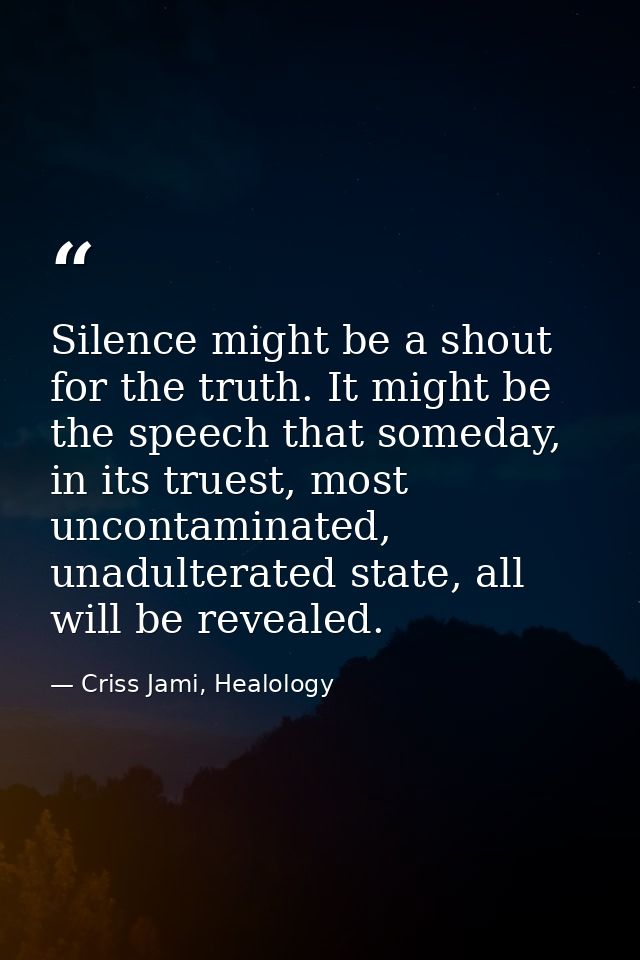 Silence might be a shout for the truth. It might be the speech that someday, in its truest, most uncontaminated, unadult — Criss Jami, Healology
