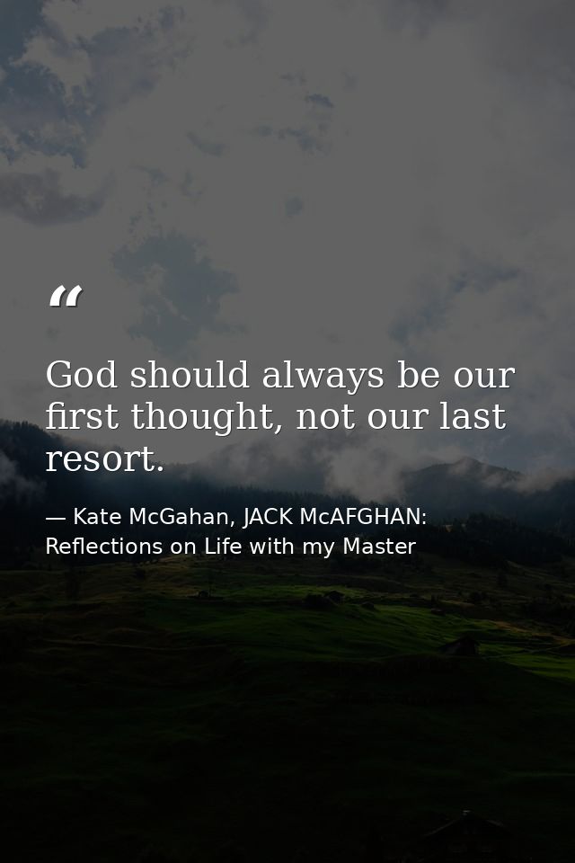 God should always be our first thought, not our last resort. — Kate McGahan, JACK McAFGHAN: Reflections on Life with my Master