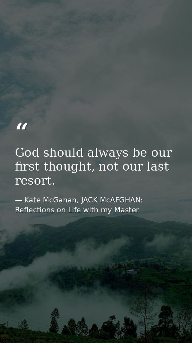 God should always be our first thought, not our last resort. — Kate McGahan, JACK McAFGHAN: Reflections on Life with my Master