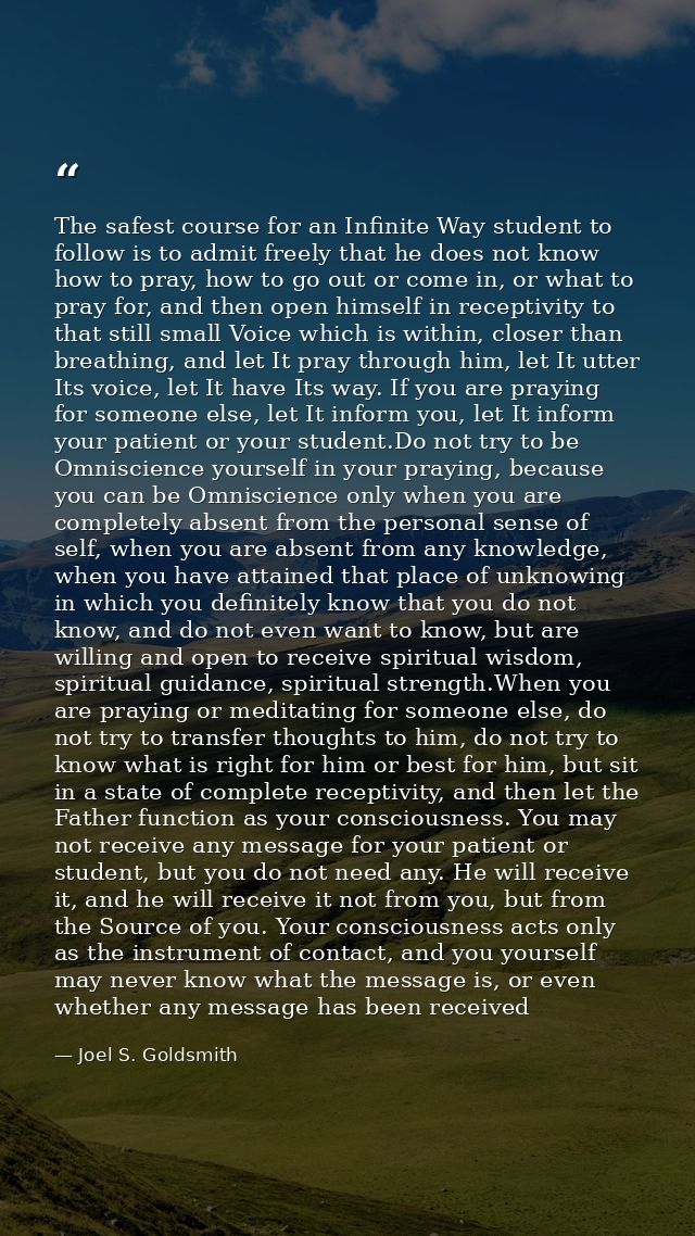 The safest course for an Infinite Way student to follow is to admit freely that he does not know how to pray, how to go  — Joel S. Goldsmith
