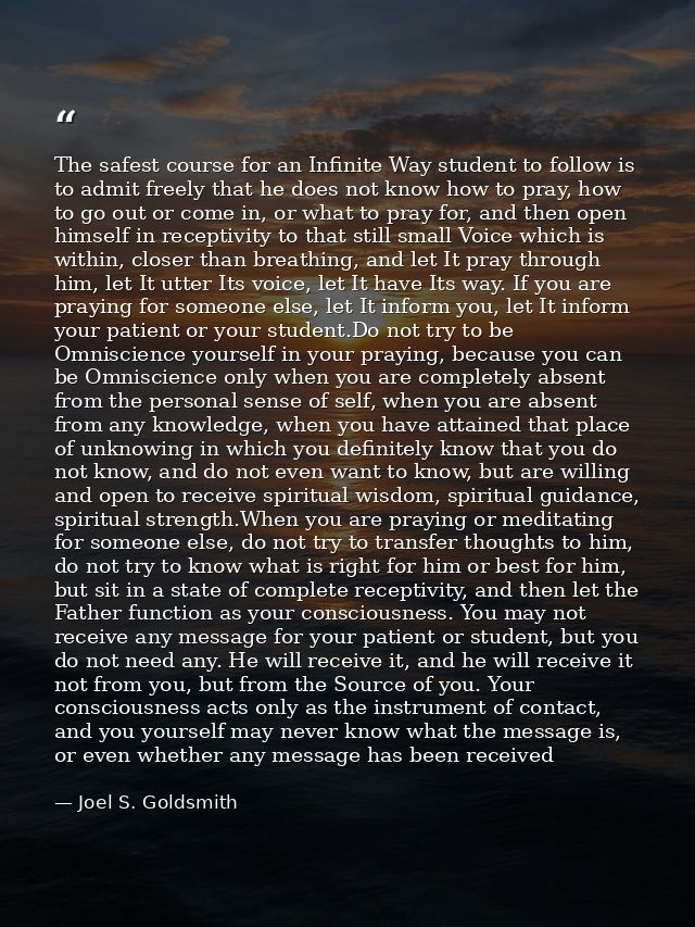The safest course for an Infinite Way student to follow is to admit freely that he does not know how to pray, how to go  — Joel S. Goldsmith
