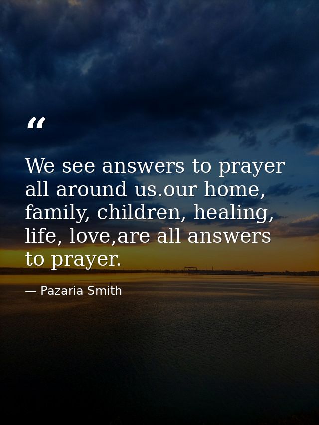 We see answers to prayer all around us.our home, family, children, healing, life, love,are all answers to prayer. — Pazaria Smith