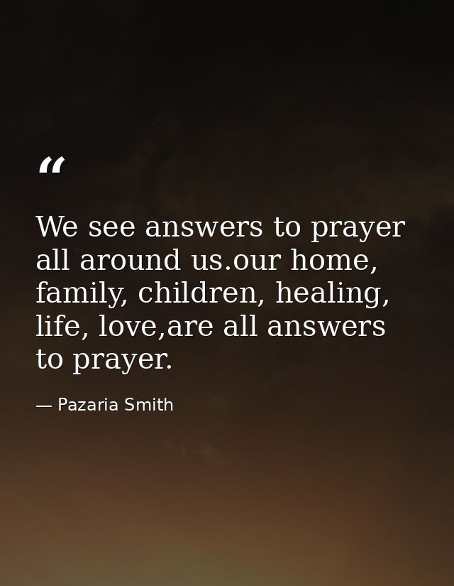 We see answers to prayer all around us.our home, family, children, healing, life, love,are all answers to prayer. — Pazaria Smith