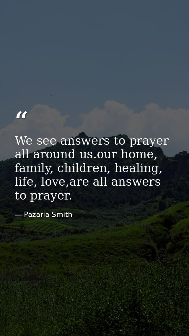We see answers to prayer all around us.our home, family, children, healing, life, love,are all answers to prayer. — Pazaria Smith
