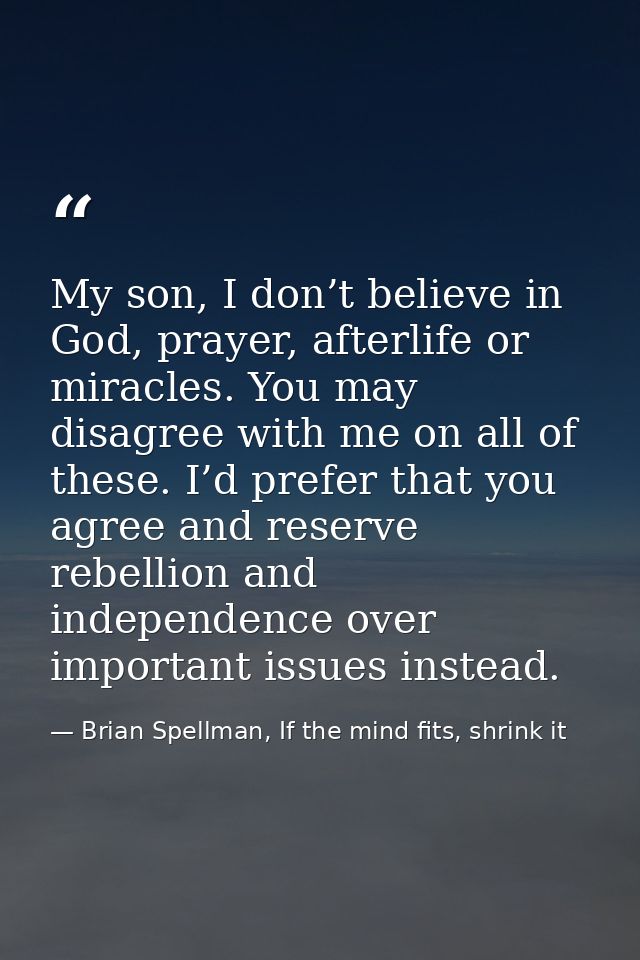 My son, I don’t believe in God, prayer, afterlife or miracles. You may disagree with me on all of these. I’d prefer that — Brian Spellman, If the mind fits, shrink it