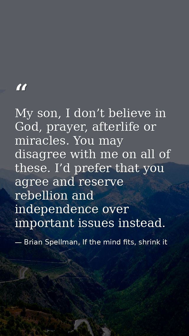 My son, I don’t believe in God, prayer, afterlife or miracles. You may disagree with me on all of these. I’d prefer that — Brian Spellman, If the mind fits, shrink it