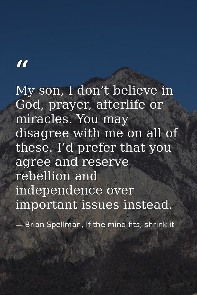 My son, I don’t believe in God, prayer, afterlife or miracles. You may disagree with me on all of these. I’d prefer that — Brian Spellman, If the mind fits, shrink it