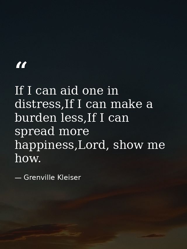 If I can aid one in distress,If I can make a burden less,If I can spread more happiness,Lord, show me how. — Grenville Kleiser