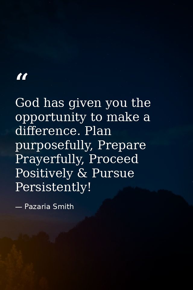God has given you the opportunity to make a difference. Plan purposefully, Prepare Prayerfully, Proceed Positively & Pur — Pazaria Smith