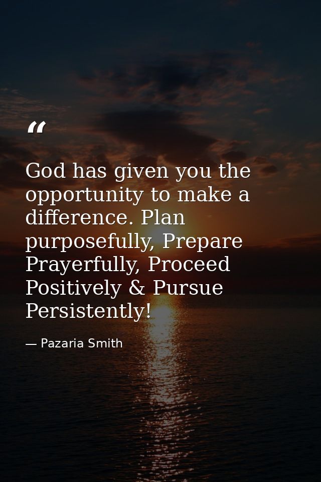 God has given you the opportunity to make a difference. Plan purposefully, Prepare Prayerfully, Proceed Positively & Pur — Pazaria Smith