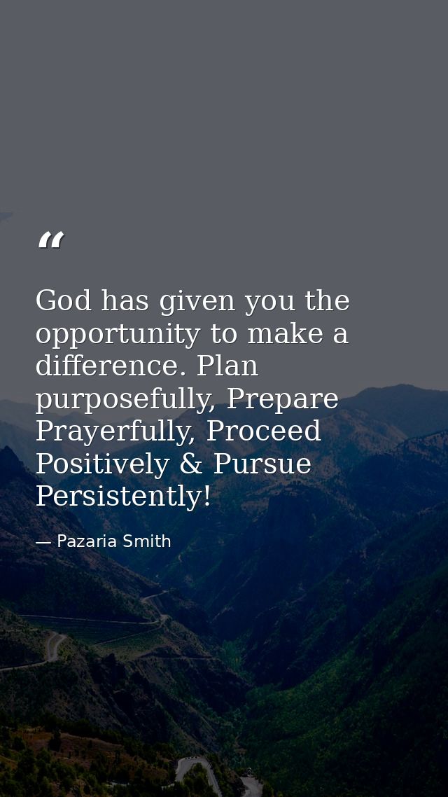 God has given you the opportunity to make a difference. Plan purposefully, Prepare Prayerfully, Proceed Positively & Pur — Pazaria Smith