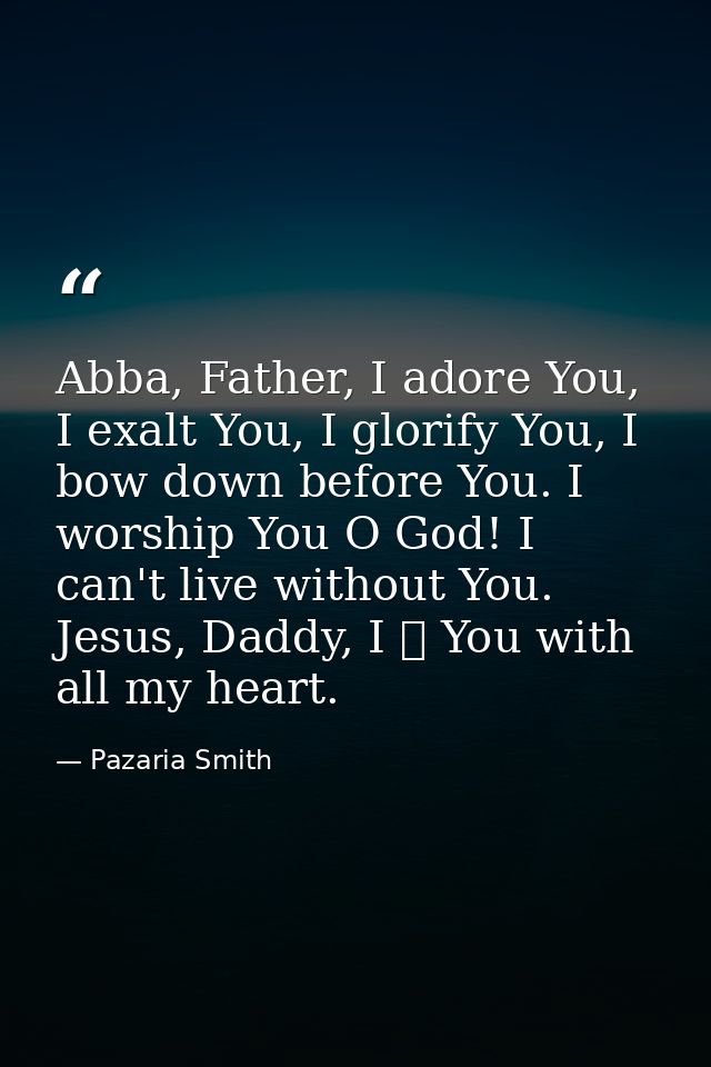 Abba, Father, I adore You, I exalt You, I glorify You, I bow down before You. I worship You O God! I can't live without  — Pazaria Smith
