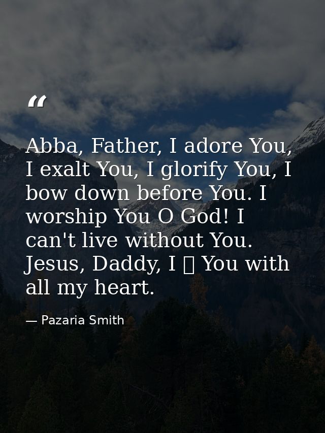 Abba, Father, I adore You, I exalt You, I glorify You, I bow down before You. I worship You O God! I can't live without  — Pazaria Smith