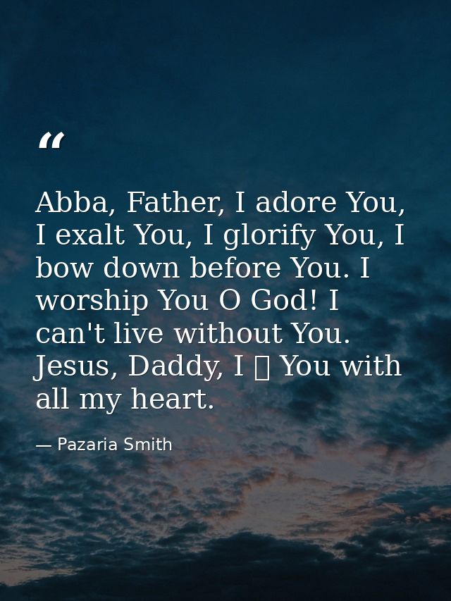 Abba, Father, I adore You, I exalt You, I glorify You, I bow down before You. I worship You O God! I can't live without  — Pazaria Smith