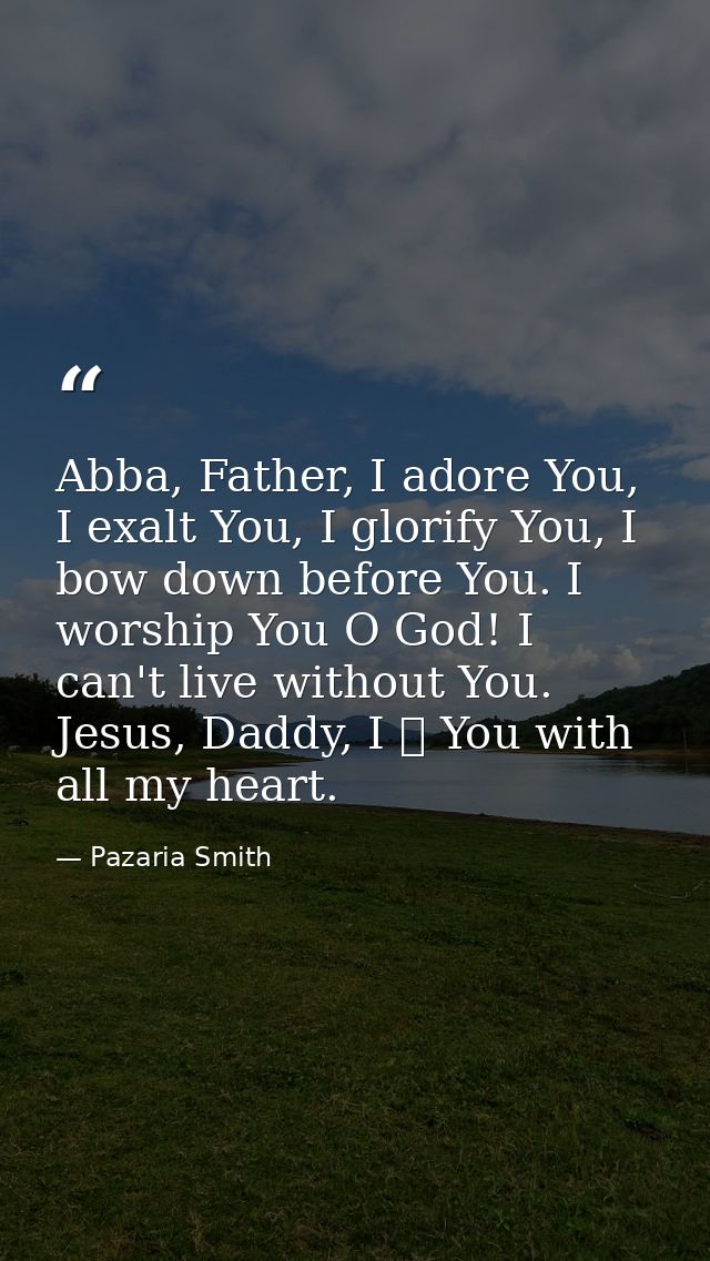 Abba, Father, I adore You, I exalt You, I glorify You, I bow down before You. I worship You O God! I can't live without  — Pazaria Smith