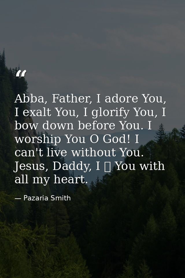 Abba, Father, I adore You, I exalt You, I glorify You, I bow down before You. I worship You O God! I can't live without  — Pazaria Smith