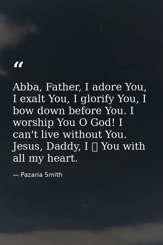 Abba, Father, I adore You, I exalt You, I glorify You, I bow down before You. I worship You O God! I can't live without  — Pazaria Smith