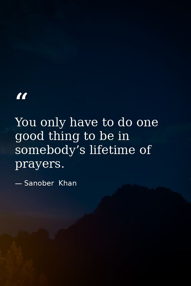 You only have to do one good thing to be in somebody’s lifetime of prayers. — Sanober  Khan