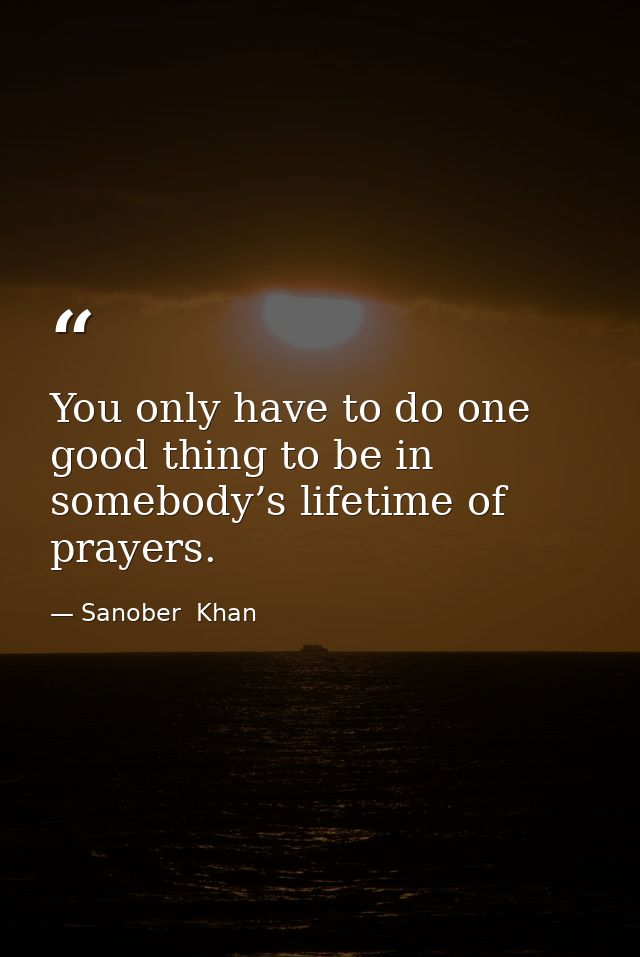 You only have to do one good thing to be in somebody’s lifetime of prayers. — Sanober  Khan