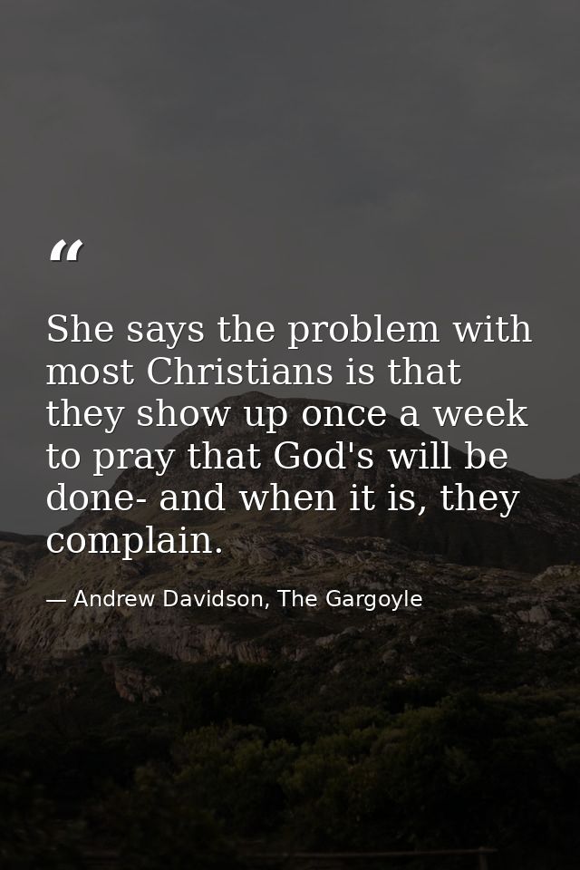 She says the problem with most Christians is that they show up once a week to pray that God's will be done- and when it  — Andrew Davidson, The Gargoyle